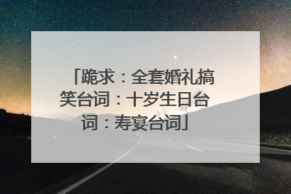 跪求:全套婚礼搞笑台词:十岁生日台词:寿宴台词