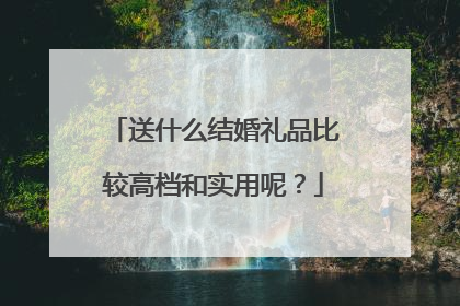 送什么结婚礼品比较高档和实用呢？