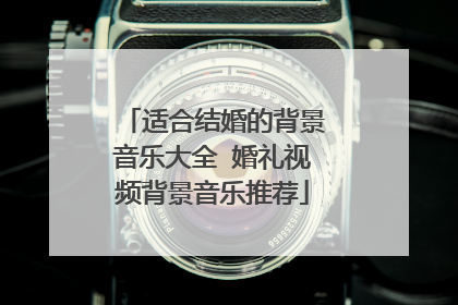 适合结婚的背景音乐大全 婚礼视频背景音乐推荐