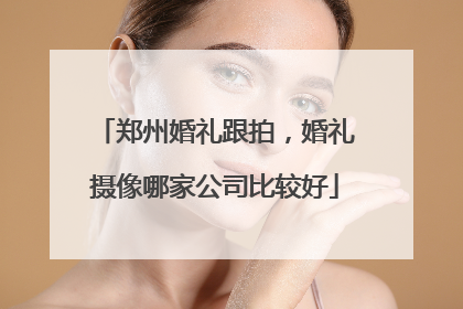 郑州婚礼跟拍,婚礼摄像哪家公司比较好