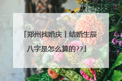 郑州找婚庆丨结婚生辰八字是怎么算的??