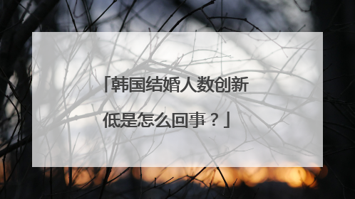 韩国结婚人数创新低是怎么回事？