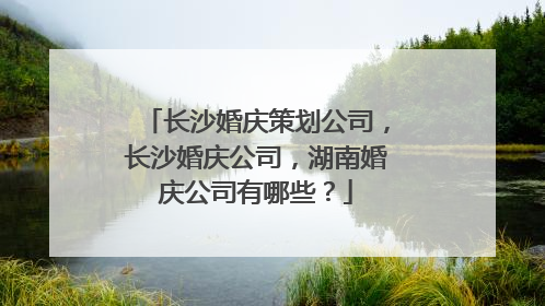 长沙婚庆策划公司,长沙婚庆公司,湖南婚庆公司有哪些?