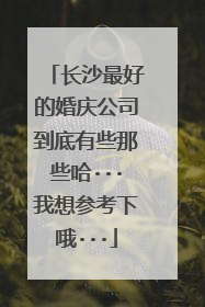 长沙最好的婚庆公司到底有些那些哈···我想参考下哦···