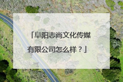 阜阳志尚文化传媒有限公司怎么样？