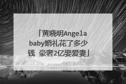黄晓明Angelababy婚礼花了多少钱 豪奢2亿娶爱妻