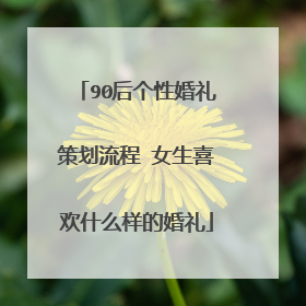 90后个性婚礼策划流程 女生喜欢什么样的婚礼